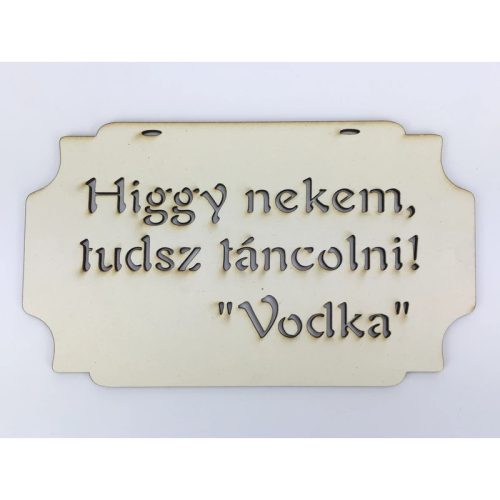 "Higgy nekem, tudsz táncolni! Vodka" tábla 20cm